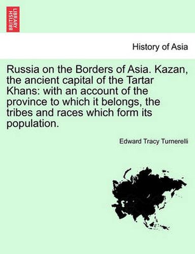 Cover image for Russia on the Borders of Asia. Kazan, the ancient capital of the Tartar Khans: with an account of the province to which it belongs, the tribes and races which form its population.