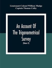 Cover image for An Account Of The Trigonometrical Survey; Carried On By Order Of The Master General Of His Majesty'S Ordnance, In This Years 1800 To 1809 (Volume Iii)