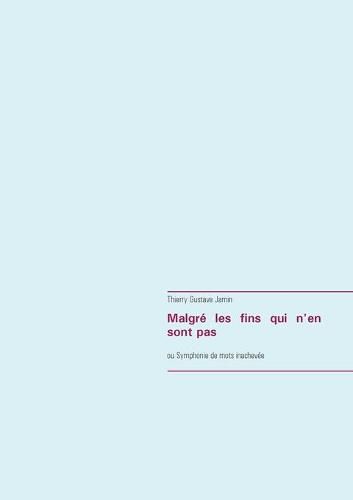 Malgre les fins qui n'en sont pas: ou Symphonie de mots inachevee