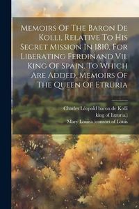 Cover image for Memoirs Of The Baron De Kolli, Relative To His Secret Mission In 1810, For Liberating Ferdinand Vii. King Of Spain. To Which Are Added, Memoirs Of The Queen Of Etruria