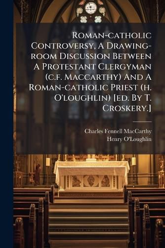 Cover image for Roman-catholic Controversy, A Drawing-room Discussion Between A Protestant Clergyman (c.f. Maccarthy) And A Roman-catholic Priest (h. O'loughlin) [ed. By T. Croskery.]
