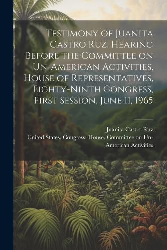 Testimony of Juanita Castro Ruz. Hearing Before the Committee on Un-American Activities, House of Representatives, Eighty-ninth Congress, First Session, June 11, 1965