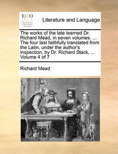 Cover image for The Works of the Late Learned Dr. Richard Mead, in Seven Volumes. ... the Four Last Faithfully Translated from the Latin, Under the Author's Inspection, by Dr. Richard Stack, ... Volume 4 of 7