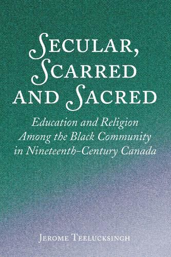 Cover image for Secular, Scarred and Sacred: Education and Religion Among the Black Community in Nineteenth-Century Canada