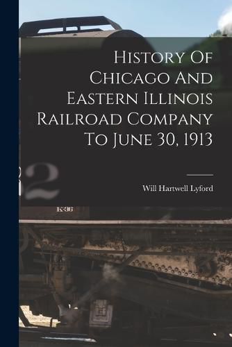 Cover image for History Of Chicago And Eastern Illinois Railroad Company To June 30, 1913