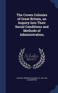 Cover image for The Crown Colonies of Great Britain, an Inquiry Into Their Social Conditions and Methods of Administration;