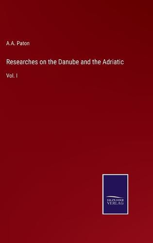 Researches on the Danube and the Adriatic: Vol. I