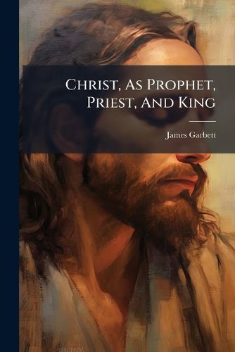 Cover image for Christ, as Prophet, Priest, and King: Being a Vindication of the Church of England from Theological Novelties, in Eight Lectures Preached Before the University of Oxford, at Canon Bampton's Lecture, in the Year MDCCCXLII.