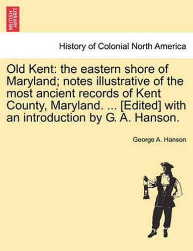 Cover image for Old Kent: The Eastern Shore of Maryland; Notes Illustrative of the Most Ancient Records of Kent County, Maryland. ... [Edited] with an Introduction by G. A. Hanson.