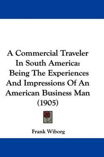 Cover image for A Commercial Traveler in South America: Being the Experiences and Impressions of an American Business Man (1905)