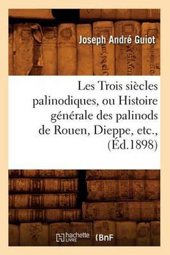 Les Trois Siecles Palinodiques, Ou Histoire Generale Des Palinods de Rouen, Dieppe, Etc., (Ed.1898)