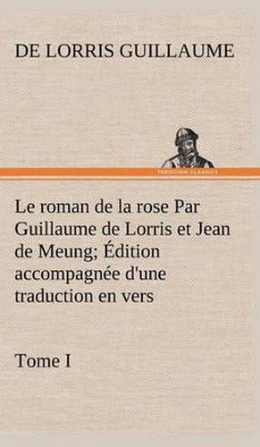 Le roman de la rose Par Guillaume de Lorris et Jean de Meung; Edition accompagnee d'une traduction en vers; Precedee d'une Introduction, Notices historiques et critiques; Tome I