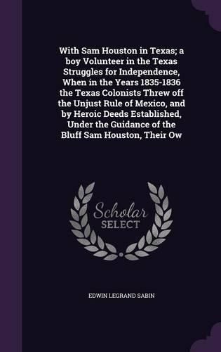 Cover image for With Sam Houston in Texas; a boy Volunteer in the Texas Struggles for Independence, When in the Years 1835-1836 the Texas Colonists Threw off the Unjust Rule of Mexico, and by Heroic Deeds Established, Under the Guidance of the Bluff Sam Houston, Their Ow