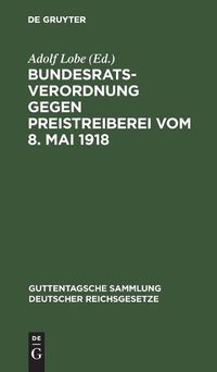 Cover image for Bundesratsverordnung Gegen Preistreiberei Vom 8. Mai 1918: ALS Anhang: Begrundung, Ausfuhrungsvorschriften Der Wichtigsten Bundesstaaten, Einschlagende Andere Verordnungen Des Bundesrats Und Des Reichskanzlers