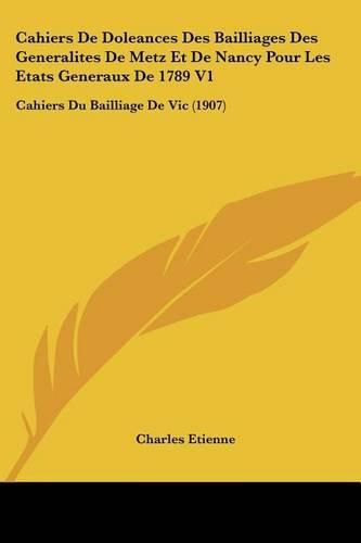 Cahiers de Doleances Des Bailliages Des Generalites de Metz Et de Nancy Pour Les Etats Generaux de 1789 V1: Cahiers Du Bailliage de Vic (1907)