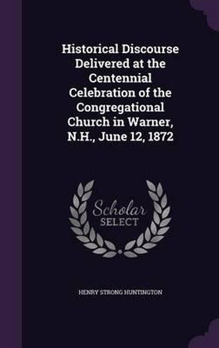 Cover image for Historical Discourse Delivered at the Centennial Celebration of the Congregational Church in Warner, N.H., June 12, 1872