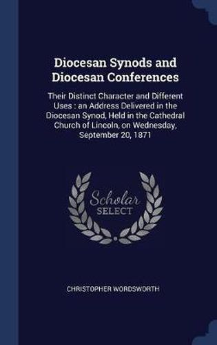 Diocesan Synods and Diocesan Conferences: Their Distinct Character and Different Uses: An Address Delivered in the Diocesan Synod, Held in the Cathedral Church of Lincoln, on Wednesday, September 20, 1871