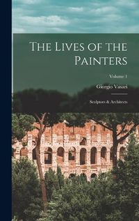 Cover image for The Lives of the Painters; Sculptors & Architects; Volume 1