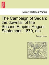 Cover image for The Campaign of Sedan: The Downfall of the Second Empire. August-September, 1870, Etc.