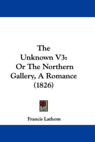 Cover image for The Unknown V3: Or the Northern Gallery, a Romance (1826)