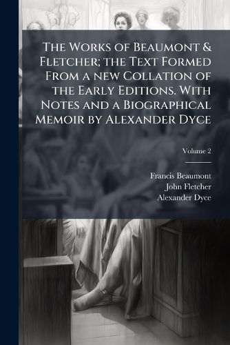 Cover image for The Works of Beaumont & Fletcher; The Text Formed from a New Collation of the Early Editions. with Notes and a Biographical Memoir by Alexander Dyce