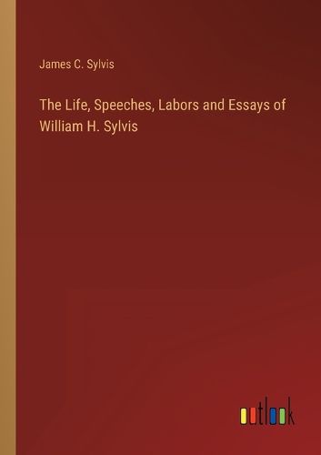 Cover image for The Life, Speeches, Labors and Essays of William H. Sylvis