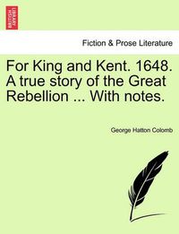 Cover image for For King and Kent. 1648. a True Story of the Great Rebellion ... with Notes.