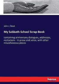 Cover image for My Sabbath-School Scrap-Book: containing anniversary dialogues, addresses, recitations - in prose and verse, with other miscellaneous pieces