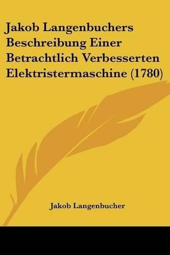 Cover image for Jakob Langenbuchers Beschreibung Einer Betrachtlich Verbesserten Elektristermaschine (1780)