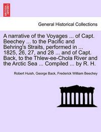 Cover image for A Narrative of the Voyages ... of Capt. Beechey ... to the Pacific and Behring's Straits, Performed in ... 1825, 26, 27, and 28 ... and of Capt. Back, to the Thlew-Ee-Chola River and the Arctic Sea ... Compiled ... by R. H.