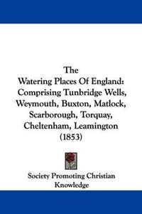 Cover image for The Watering Places Of England: Comprising Tunbridge Wells, Weymouth, Buxton, Matlock, Scarborough, Torquay, Cheltenham, Leamington (1853)