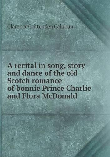 Cover image for A recital in song, story and dance of the old Scotch romance of bonnie Prince Charlie and Flora McDonald