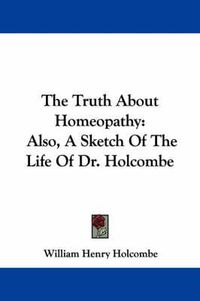 Cover image for The Truth about Homeopathy: Also, a Sketch of the Life of Dr. Holcombe