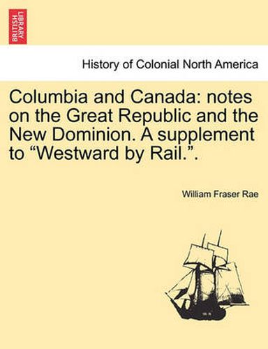 Columbia and Canada: Notes on the Great Republic and the New Dominion. a Supplement to Westward by Rail..