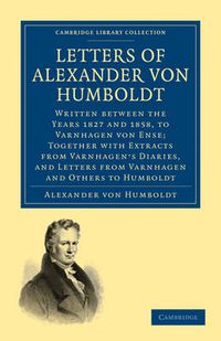 Cover image for Letters of Alexander von Humboldt: Written between the Years 1827 and 1858, to Varnhagen von Ense; Together with Extracts from Varnhagen's Diaries, and Letters from Varnhagen and Others to Humboldt