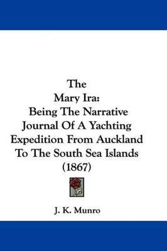 Cover image for The Mary Ira: Being The Narrative Journal Of A Yachting Expedition From Auckland To The South Sea Islands (1867)