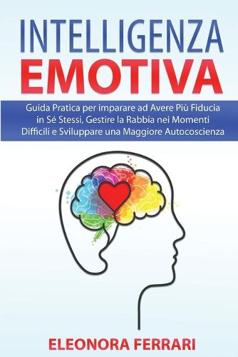 Cover image for Intelligenza Emotiva: Guida Pratica per imparare ad Avere Piu Fiducia in Se Stessi, Gestire la Rabbia nei Momenti Difficili e Sviluppare una Maggiore Autocoscienza - Emotional Intelligence (Italian Version)