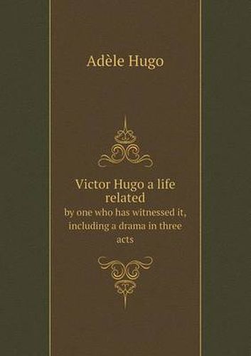 Cover image for Victor Hugo a life related by one who has witnessed it, including a drama in three acts