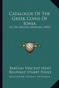 Cover image for Catalogue of the Greek Coins of Ionia: In the British Museums (1892)