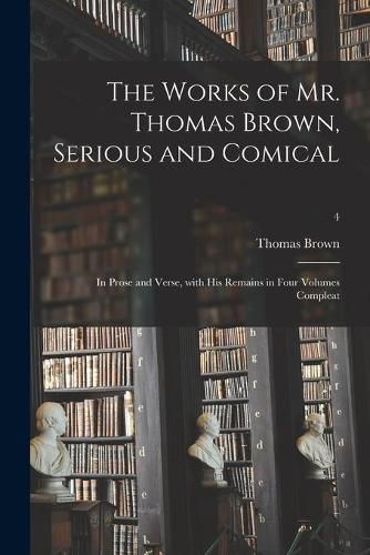 Cover image for The Works of Mr. Thomas Brown, Serious and Comical: in Prose and Verse, With His Remains in Four Volumes Compleat; 4