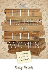 Cover image for From Little Houses to Little Women: Revisiting a Literary Childhood