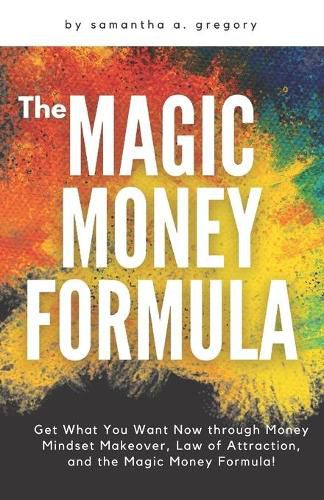 Cover image for The Magic Money Formula: Get What You Want Now through Money Mindset Makeover, Law of Attraction, and the Magic Money Formula!