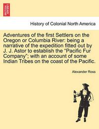 Cover image for Adventures of the First Settlers on the Oregon or Columbia River: Being a Narrative of the Expedition Fitted Out by J. J. Astor to Establish the Pacific Fur Company; With an Account of Some Indian Tribes on the Coast of the Pacific.