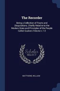 Cover image for The Recorder: Being a Collection of Tracts and Disquisitions, Chiefly Relative to the Modern State and Principles of the People Called Quakers Volume V.1-2