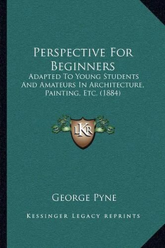 Cover image for Perspective for Beginners: Adapted to Young Students and Amateurs in Architecture, Painting, Etc. (1884)
