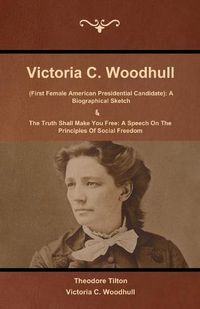 Cover image for Victoria C. Woodhull (First Female American Presidential Candidate): A Biographical Sketch And The Truth Shall Make You Free: A Speech On The Principles Of Social Freedom