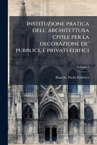 Cover image for Instituzione pratica dell' architettura civile per la decorazione de' pubblici, e privati edifici