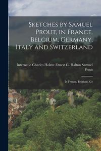 Cover image for Sketches by Samuel Prout, in France, Belgium, Germany, Italy and Switzerland