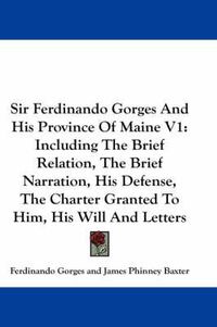 Cover image for Sir Ferdinando Gorges and His Province of Maine V1: Including the Brief Relation, the Brief Narration, His Defense, the Charter Granted to Him, His Will and Letters