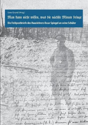 Cover image for Man kann nicht wissen, was die nachste Minute bringt: Die Feldpostbriefe des Hauslehrers Oscar Spiegel an seine Schuler